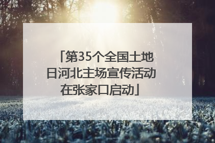 第35个全国土地日河北主场宣传活动在张家口启动