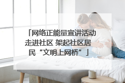 网络正能量宣讲活动走进社区 架起社区居民“文明上网桥”