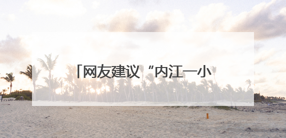 网友建议“内江一小”教室装空调 当地回应：学校正积极对接，争取支持逐年安装