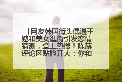 网友韩国街头偶遇王勉和美女逛街引发恋情猜测，登上热搜！陈赫评论区贴脸开大：你和谁逛街？我也想知道