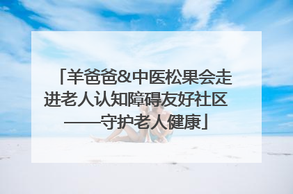 羊爸爸&中医松果会走进老人认知障碍友好社区——守护老人健康