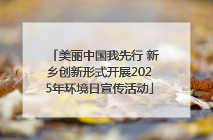 美丽中国我先行 新乡创新形式开展2025年环境日宣传活动