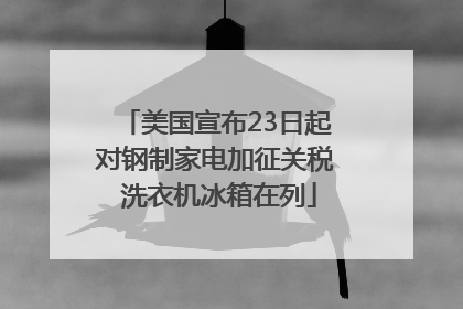 美国宣布23日起对钢制家电加征关税 洗衣机冰箱在列