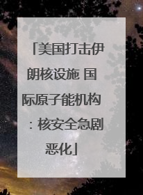 美国打击伊朗核设施 国际原子能机构：核安全急剧恶化