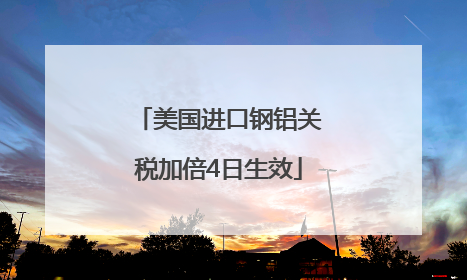 美国进口钢铝关税加倍4日生效