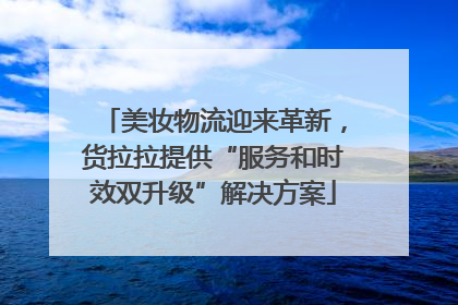 美妆物流迎来革新，货拉拉提供“服务和时效双升级”解决方案