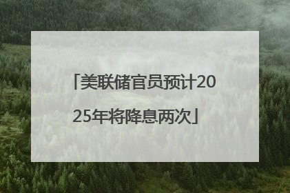 美联储官员预计2025年将降息两次
