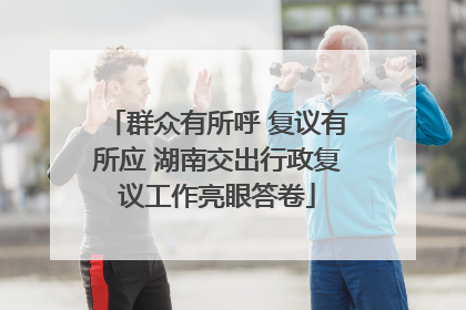 群众有所呼 复议有所应 湖南交出行政复议工作亮眼答卷