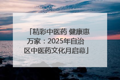 精彩中医药 健康惠万家：2025年自治区中医药文化月启幕