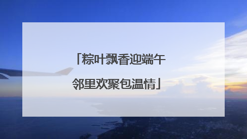 粽叶飘香迎端午 邻里欢聚包温情