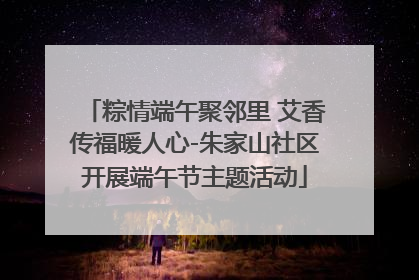 粽情端午聚邻里 艾香传福暖人心-朱家山社区开展端午节主题活动