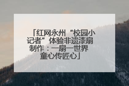 红网永州“校园小记者”体验非遗漆扇制作：一扇一世界 童心传匠心