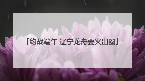 约战端午 辽宁龙舟要火出圈