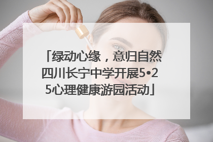 绿动心缘，意归自然 四川长宁中学开展5•25心理健康游园活动