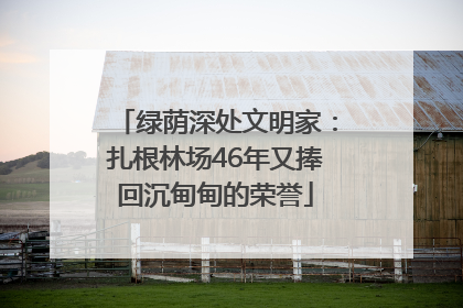绿荫深处文明家：扎根林场46年又捧回沉甸甸的荣誉