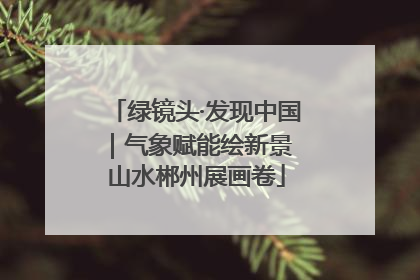 绿镜头·发现中国｜气象赋能绘新景 山水郴州展画卷