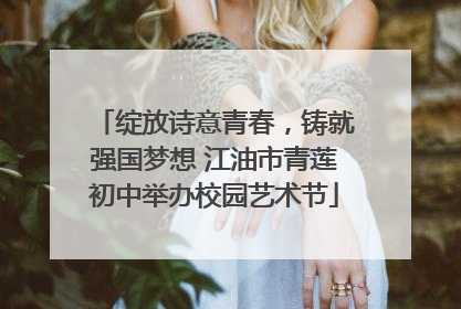 绽放诗意青春，铸就强国梦想 江油市青莲初中举办校园艺术节