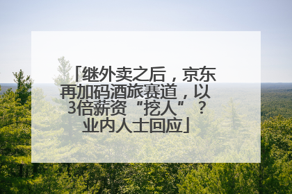 继外卖之后，京东再加码酒旅赛道，以3倍薪资“挖人”？业内人士回应
