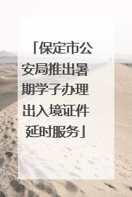 保定市公安局推出暑期学子办理出入境证件延时服务