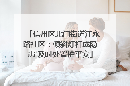 信州区北门街道江永路社区：倾斜灯杆成隐患 及时处置护平安