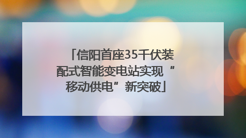信阳首座35千伏装配式智能变电站实现“移动供电”新突破