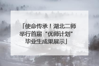 使命传承！湖北二师举行首届“优师计划”毕业生成果展示