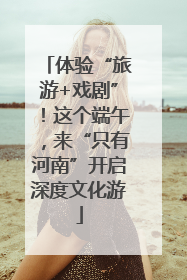 体验“旅游+戏剧”！这个端午，来“只有河南”开启深度文化游
