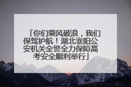 你们乘风破浪，我们保驾护航！湖北襄阳公安机关全警全力保障高考安全顺利举行