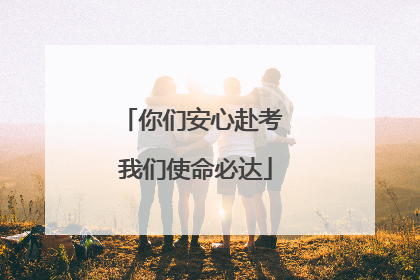 你们安心赴考 我们使命必达