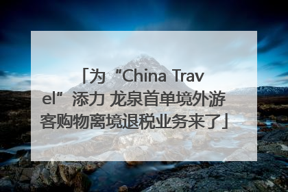 为“China Travel”添力 龙泉首单境外游客购物离境退税业务来了