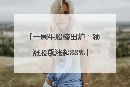 一周牛股榜出炉：领涨股飙涨超88%