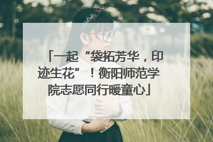 一起“袋拓芳华，印迹生花”！衡阳师范学院志愿同行暖童心