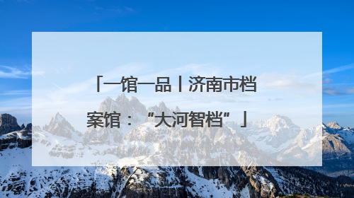 一馆一品丨济南市档案馆：“大河智档”
