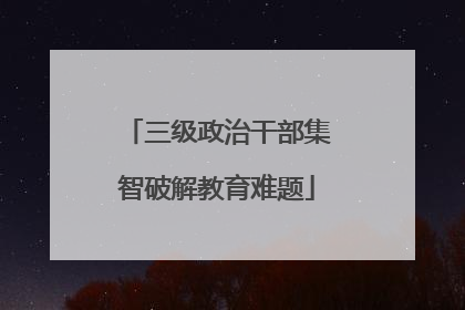 三级政治干部集智破解教育难题