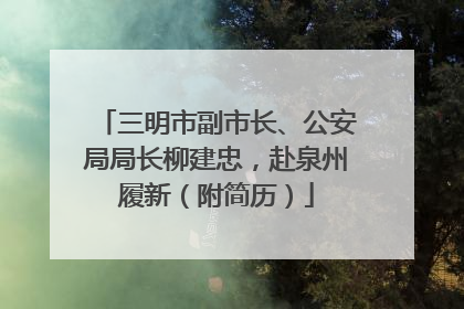 三明市副市长、公安局局长柳建忠，赴泉州履新（附简历）