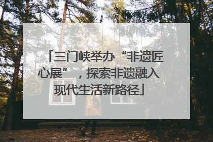 三门峡举办“非遗匠心展”，探索非遗融入现代生活新路径