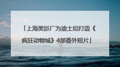 上海美影厂为迪士尼打造《疯狂动物城》4部番外短片