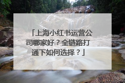 上海小红书运营公司哪家好？全链路打通下如何选择？