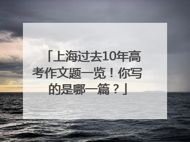上海过去10年高考作文题一览！你写的是哪一篇？