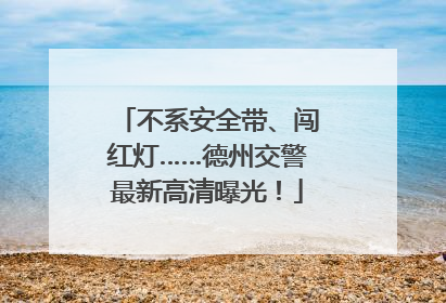 不系安全带、闯红灯……德州交警最新高清曝光！