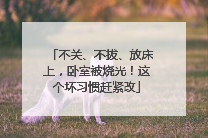 不关、不拔、放床上，卧室被烧光！这个坏习惯赶紧改