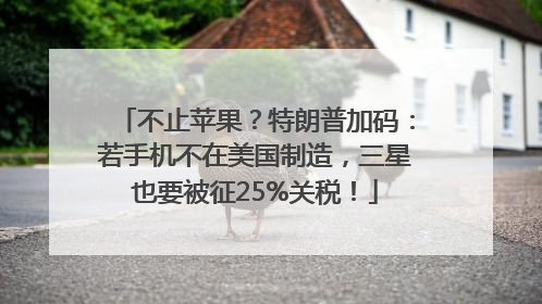 不止苹果？特朗普加码：若手机不在美国制造，三星也要被征25%关税！