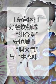 东营区打好餐饮领域“组合拳” 守护城市“烟火气”与“生态味”