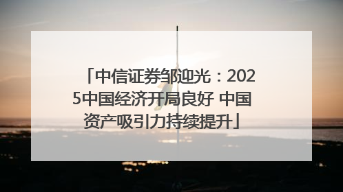 中信证券邹迎光：2025中国经济开局良好 中国资产吸引力持续提升