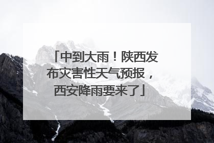 中到大雨！陕西发布灾害性天气预报，西安降雨要来了