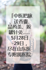 中医把脉、送香囊、品药茶、拔罐针灸……5月28日-29日，尽在山东医专附属医院中医夜市