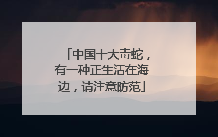 中国十大毒蛇，有一种正生活在海边，请注意防范