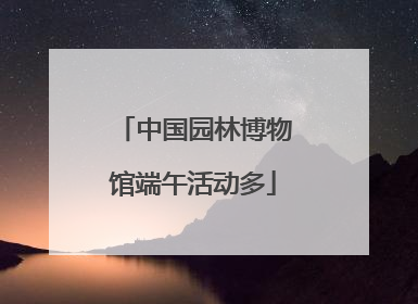 中国园林博物馆端午活动多
