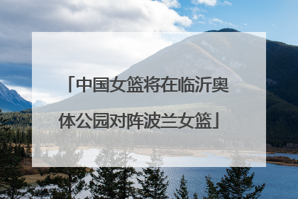 中国女篮将在临沂奥体公园对阵波兰女篮
