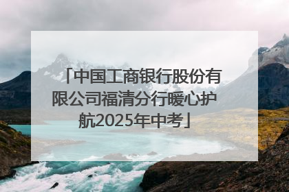 中国工商银行股份有限公司福清分行暖心护航2025年中考